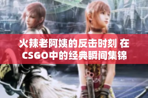火辣老阿姨的反击时刻 在CSGO中的经典瞬间集锦
