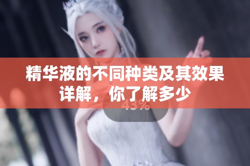 精华液的不同种类及其效果详解，你了解多少