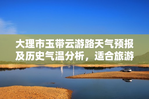 大理市玉带云游路天气预报及历史气温分析，适合旅游的最佳时机探讨