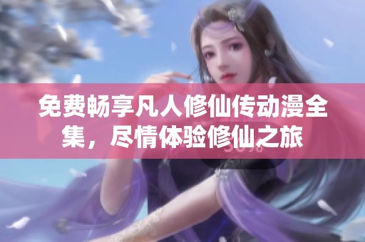 免费畅享凡人修仙传动漫全集，尽情体验修仙之旅