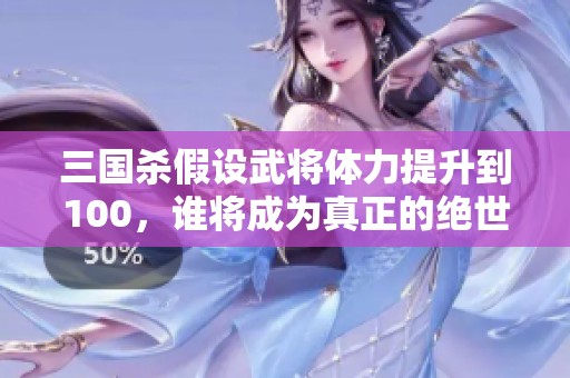 三国杀假设武将体力提升到100，谁将成为真正的绝世强者？