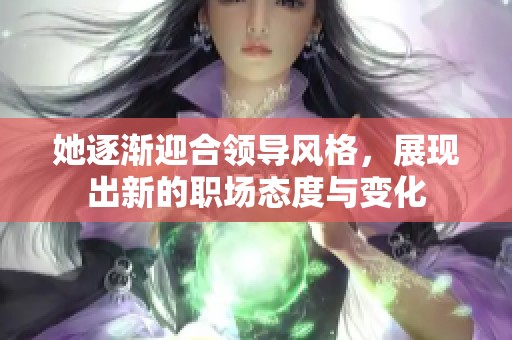 她逐渐迎合领导风格，展现出新的职场态度与变化