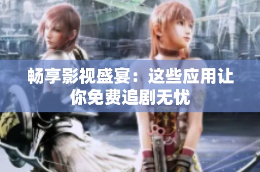 畅享影视盛宴：这些应用让你免费追剧无忧