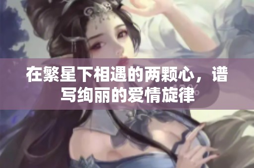 在繁星下相遇的两颗心，谱写绚丽的爱情旋律