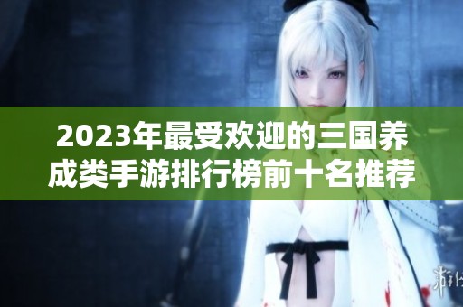 2023年最受欢迎的三国养成类手游排行榜前十名推荐与攻略解析