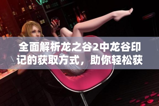 全面解析龙之谷2中龙谷印记的获取方式，助你轻松获得珍贵物品攻略