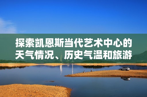 探索凯恩斯当代艺术中心的天气情况、历史气温和旅游指数的全面指南