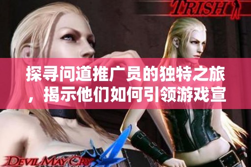 探寻问道推广员的独特之旅，揭示他们如何引领游戏宣传走向新境界