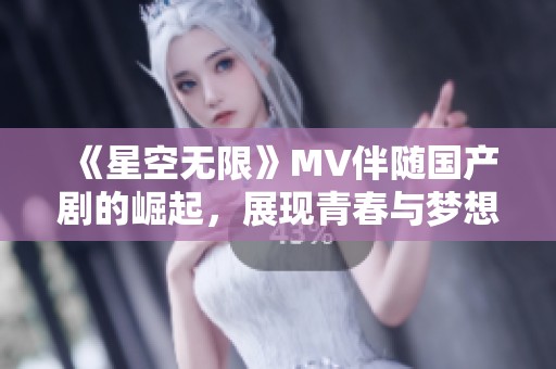 《星空无限》MV伴随国产剧的崛起，展现青春与梦想的新篇章