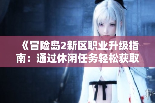 《冒险岛2新区职业升级指南：通过休闲任务轻松获取大量经验与心得技巧》