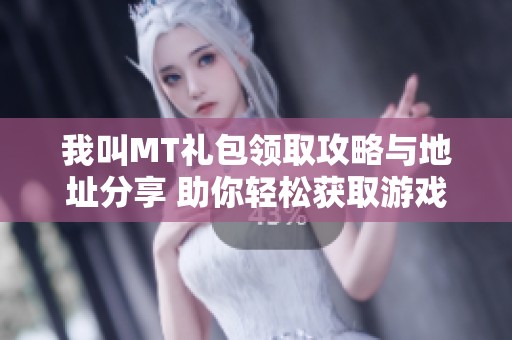 我叫MT礼包领取攻略与地址分享 助你轻松获取游戏礼包秘籍