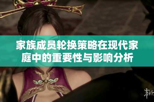 家族成员轮换策略在现代家庭中的重要性与影响分析