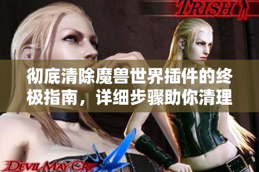 彻底清除魔兽世界插件的终极指南，详细步骤助你清理学习与游戏无障碍