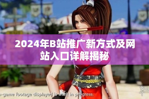 2024年B站推广新方式及网站入口详解揭秘
