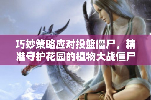巧妙策略应对投篮僵尸，精准守护花园的植物大战僵尸全面攻略分享