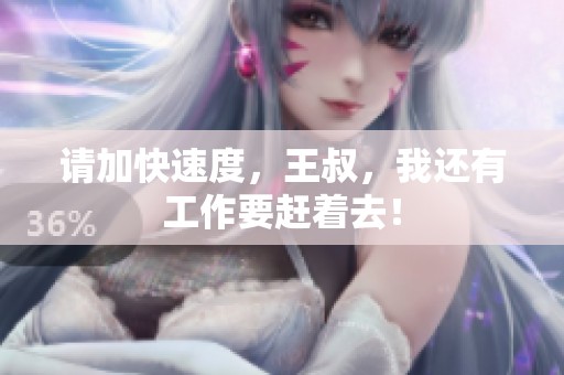 请加快速度，王叔，我还有工作要赶着去！