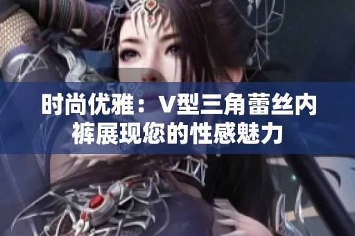 时尚优雅：V型三角蕾丝内裤展现您的性感魅力
