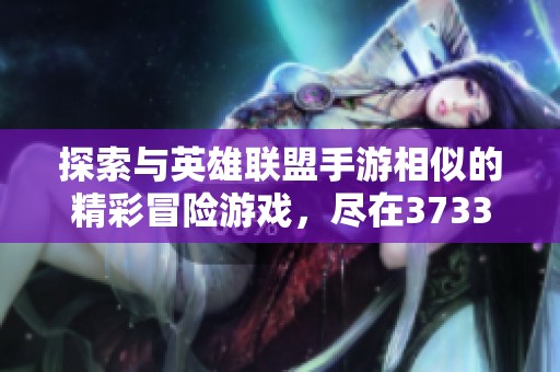 探索与英雄联盟手游相似的精彩冒险游戏，尽在3733游戏平台中的完美选择！