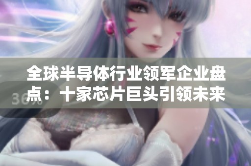 全球半导体行业领军企业盘点：十家芯片巨头引领未来科技发展趋势