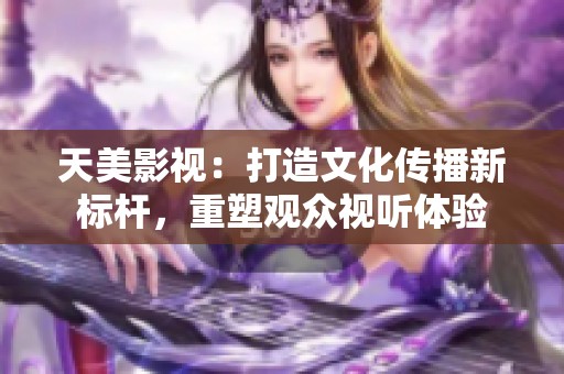天美影视：打造文化传播新标杆，重塑观众视听体验