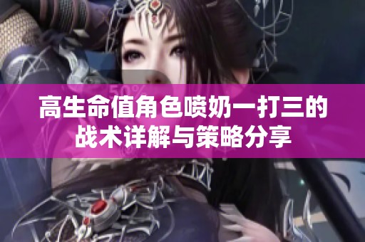 高生命值角色喷奶一打三的战术详解与策略分享