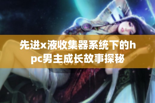 先进x液收集器系统下的hpc男主成长故事探秘