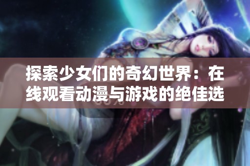 探索少女们的奇幻世界：在线观看动漫与游戏的绝佳选择