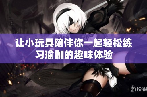 让小玩具陪伴你一起轻松练习瑜伽的趣味体验