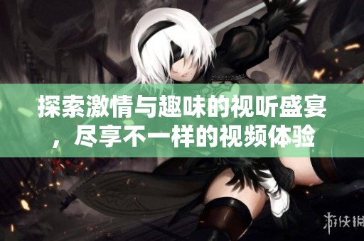探索激情与趣味的视听盛宴，尽享不一样的视频体验