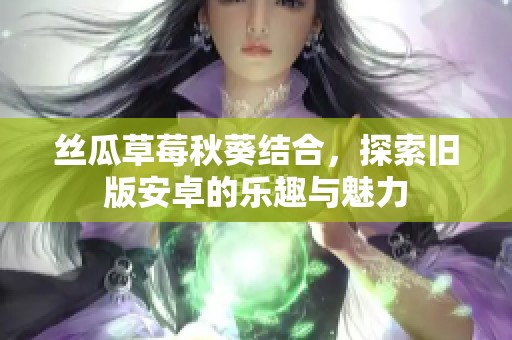 丝瓜草莓秋葵结合，探索旧版安卓的乐趣与魅力