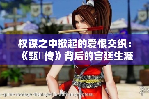 权谋之中掀起的爱恨交织：《甄嬛传》背后的宫廷生涯