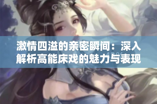 激情四溢的亲密瞬间：深入解析高能床戏的魅力与表现