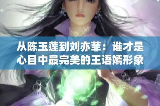 从陈玉莲到刘亦菲：谁才是心目中最完美的王语嫣形象与气质代表呢