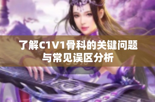 了解C1V1骨科的关键问题与常见误区分析
