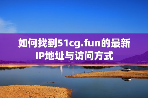 如何找到51cg.fun的最新IP地址与访问方式