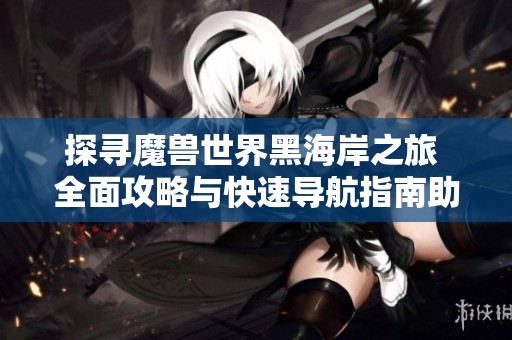 探寻魔兽世界黑海岸之旅 全面攻略与快速导航指南助你畅游探索