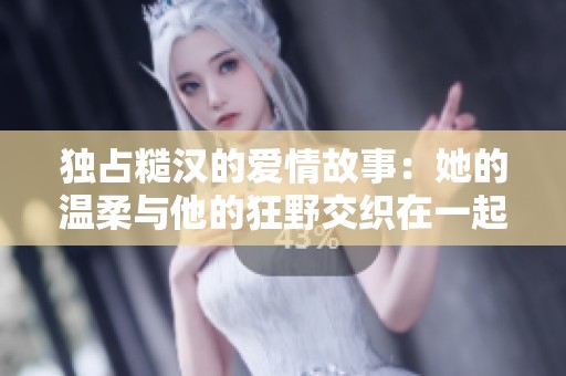 独占糙汉的爱情故事：她的温柔与他的狂野交织在一起