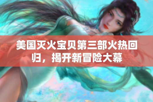 美国灭火宝贝第三部火热回归，揭开新冒险大幕