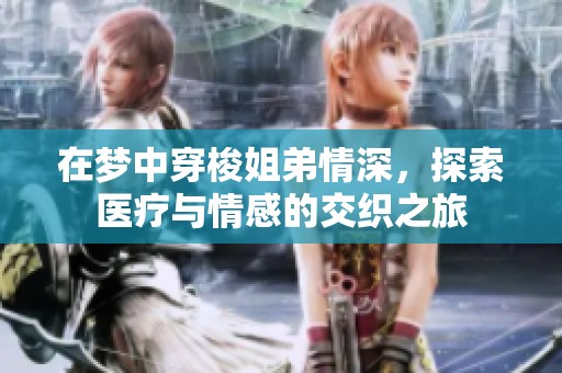 在梦中穿梭姐弟情深，探索医疗与情感的交织之旅