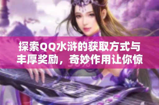 探索QQ水浒的获取方式与丰厚奖励，奇妙作用让你惊喜不断