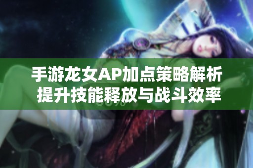 手游龙女AP加点策略解析 提升技能释放与战斗效率的实用技巧