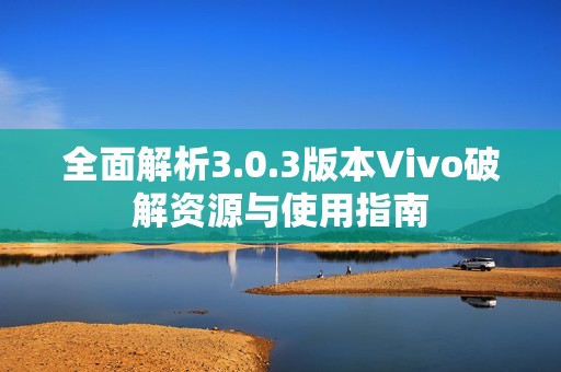 全面解析3.0.3版本Vivo破解资源与使用指南