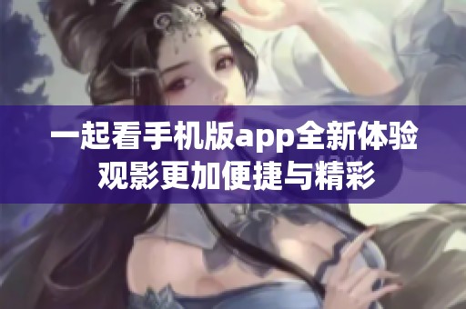 一起看手机版app全新体验 观影更加便捷与精彩