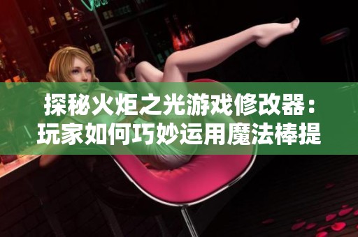 探秘火炬之光游戏修改器：玩家如何巧妙运用魔法棒提升游戏体验