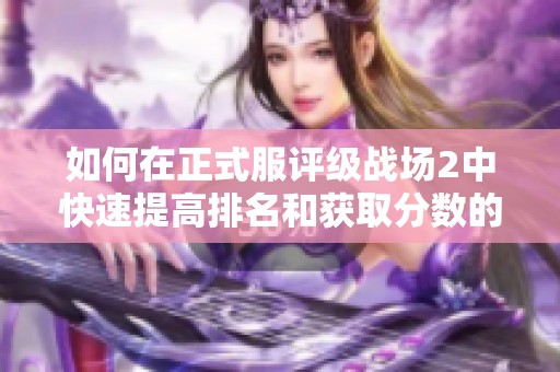如何在正式服评级战场2中快速提高排名和获取分数的实用攻略