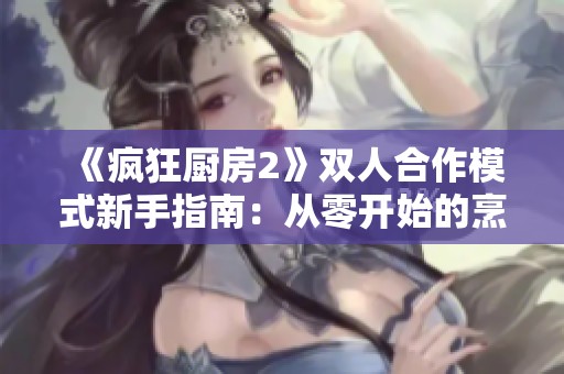 《疯狂厨房2》双人合作模式新手指南：从零开始的烹饪冒险