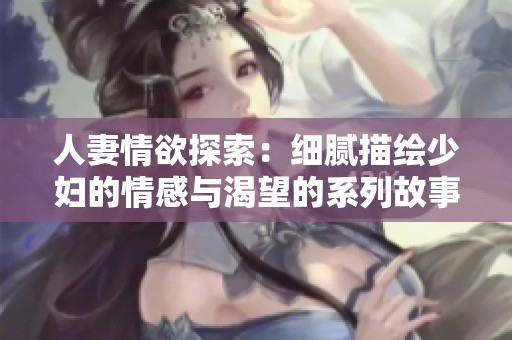 人妻情欲探索：细腻描绘少妇的情感与渴望的系列故事