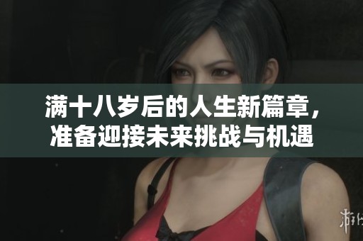 满十八岁后的人生新篇章，准备迎接未来挑战与机遇