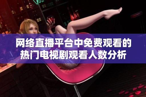 网络直播平台中免费观看的热门电视剧观看人数分析