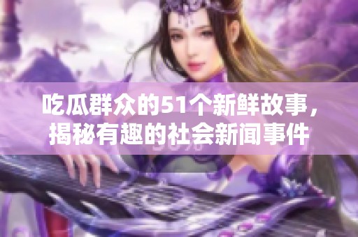 吃瓜群众的51个新鲜故事，揭秘有趣的社会新闻事件